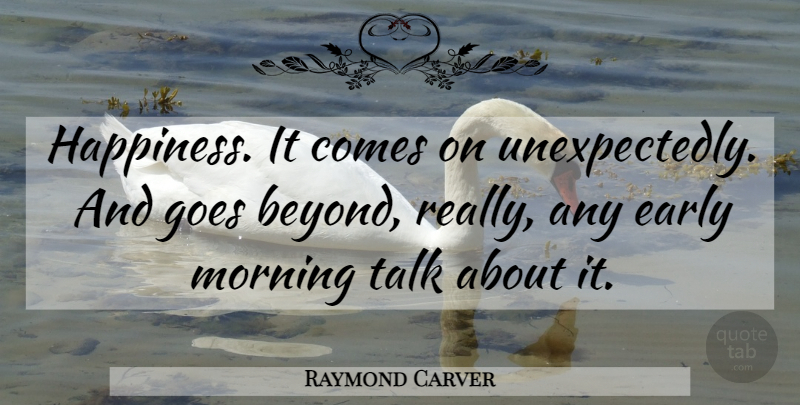 Raymond Carver Quote About Morning, Poetry, Early Morning: Happiness It Comes On Unexpectedly...