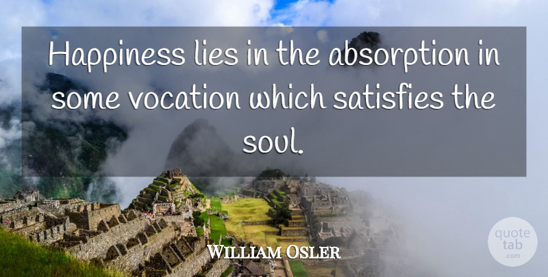William Osler Quote About Lying, Soul, Vocation: Happiness Lies In The Absorption...