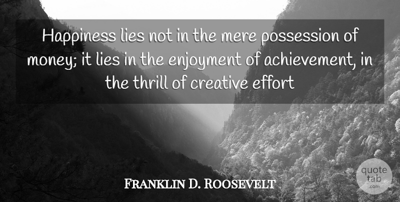 Franklin D. Roosevelt Quote About Creative, Effort, Enjoyment, Happiness, Lies: Happiness Lies Not In The...