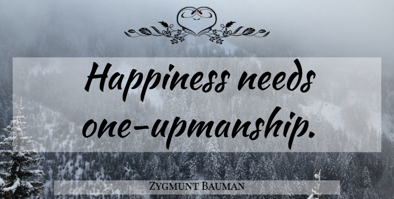 Zygmunt Bauman Quote About Needs: Happiness Needs One Upmanship...