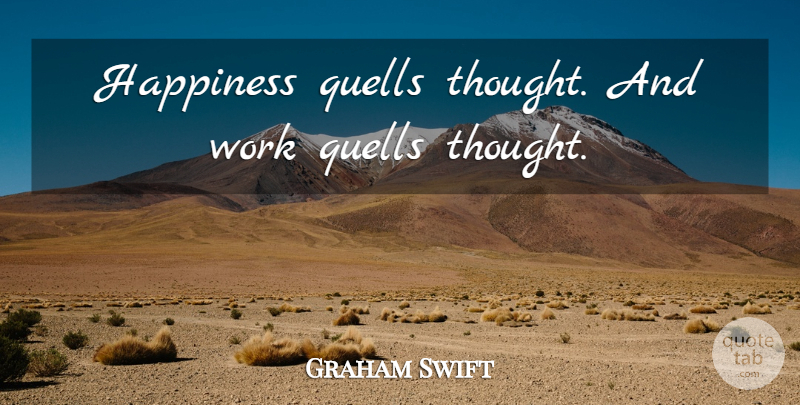 Graham Swift Quote About undefined: Happiness Quells Thought And Work...
