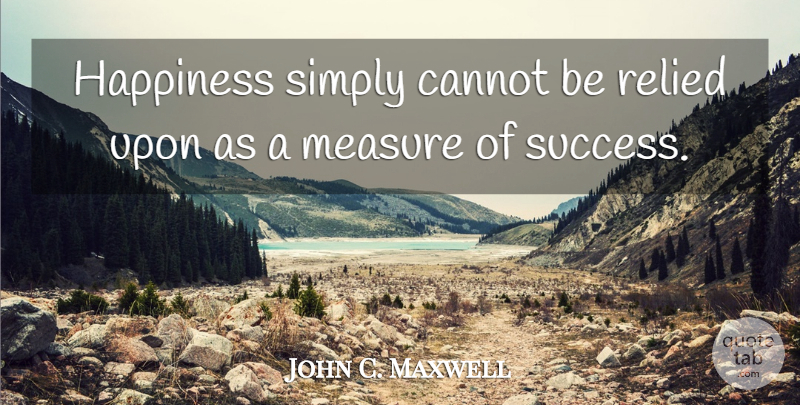 John C. Maxwell Quote About Inspirational, Success, Inspiration: Happiness Simply Cannot Be Relied...