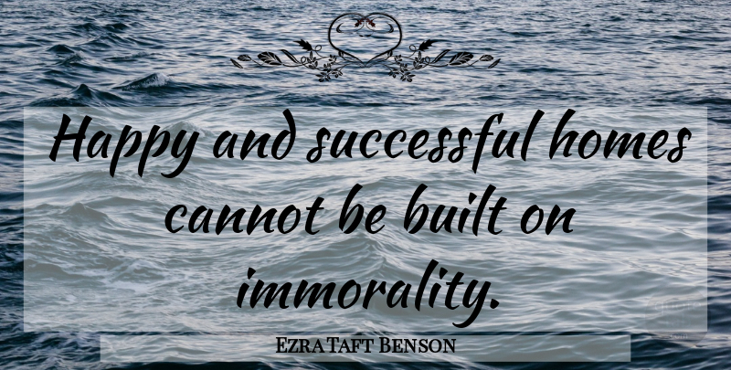 Ezra Taft Benson Quote About Home, Successful, Immorality: Happy And Successful Homes Cannot...