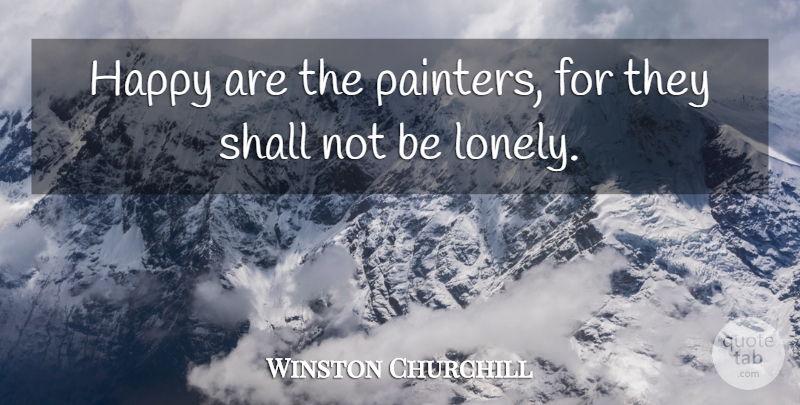 Winston Churchill Quote About Lonely, Painter: Happy Are The Painters For...