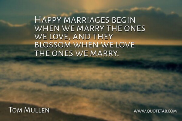 Tom Mullen Quote About Begin, Blossom, Happy, Love, Marriages: Happy Marriages Begin When We...