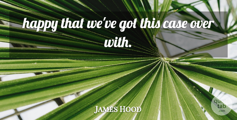 James Hood Quote About Case, Happy: Happy That Weve Got This...