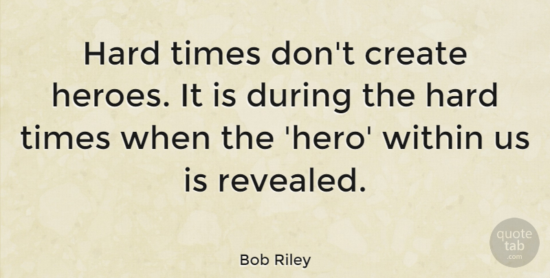 Bob Riley: Hard times don't create heroes. It is during the hard times ...