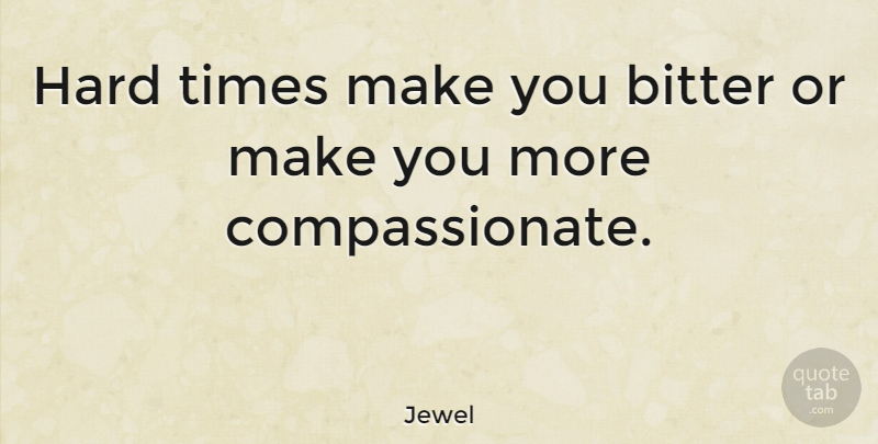 Jewel Quote About Hard Times, Bitter, Compassionate: Hard Times Make You Bitter...