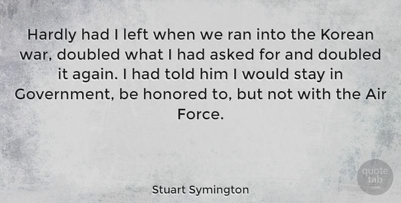 Stuart Symington Quote About Air, Asked, Hardly, Honored, Korean: Hardly Had I Left When...