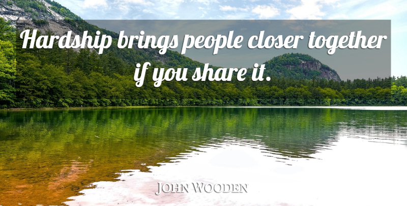 John Wooden Quote About People, Together, Hardship: Hardship Brings People Closer Together...