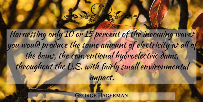 George Hagerman Quote About Amount, Electricity, Environmental, Fairly, Harnessing: Harnessing Only 10 Or 15...