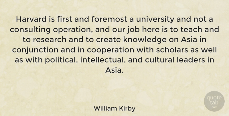 William Kirby Quote About Asia, Consulting, Cooperation, Create, Cultural: Harvard Is First And Foremost...