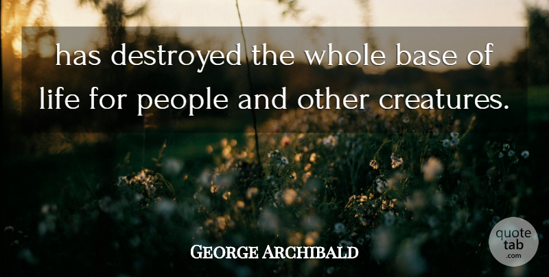 George Archibald Quote About Base, Destroyed, Life, People: Has Destroyed The Whole Base...