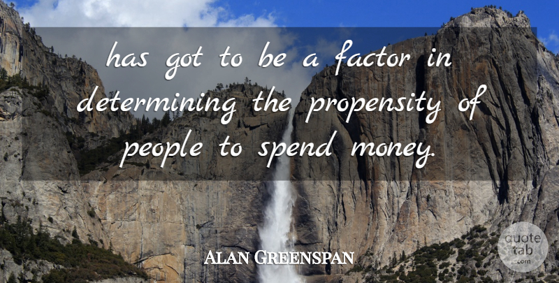 Alan Greenspan Quote About Factor, People, Propensity, Spend: Has Got To Be A...