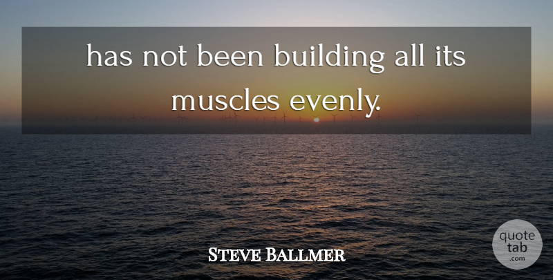 Steve Ballmer Quote About Building, Muscles: Has Not Been Building All...