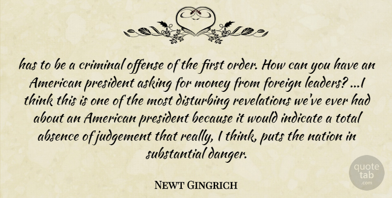 Newt Gingrich Quote About Absence, Asking, Criminal, Disturbing, Foreign: Has To Be A Criminal...
