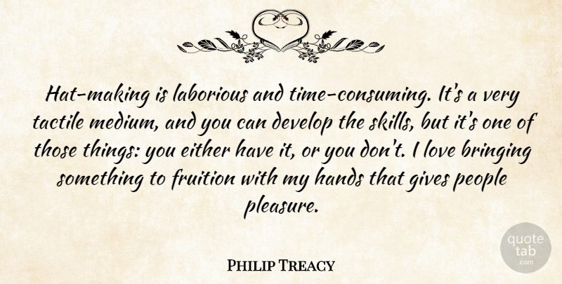 Philip Treacy Quote About Bringing, Develop, Either, Fruition, Gives: Hat Making Is Laborious And...