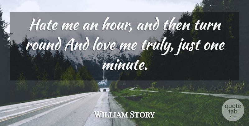 William Story Quote About Hate, Love, Round, Turn: Hate Me An Hour And...