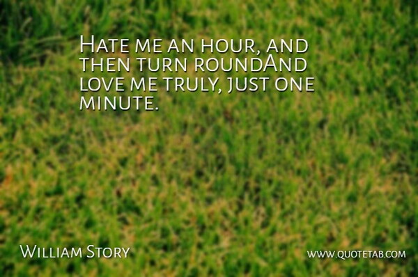 William Story Quote About Hate, Love, Turn: Hate Me An Hour And...