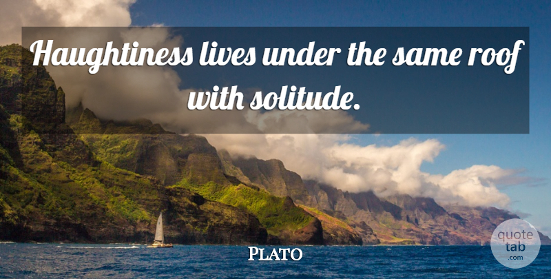Plato Quote About Solitude, Haughtiness, Roof: Haughtiness Lives Under The Same...