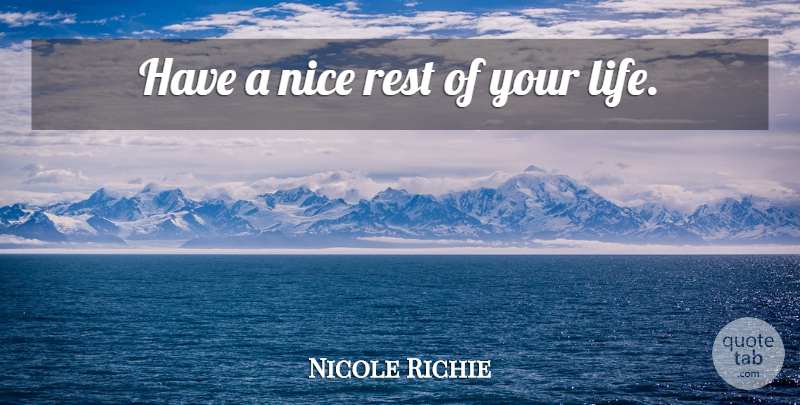 Nicole Richie Quote About Nice, Rest Of Your Life: Have A Nice Rest Of...