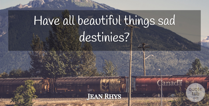 Jean Rhys Quote About Beautiful, Destiny, Beautiful Things: Have All Beautiful Things Sad...