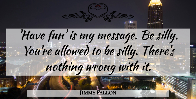 Jimmy Fallon Quote About Fun, Silly, Messages: Have Fun Is My Message...
