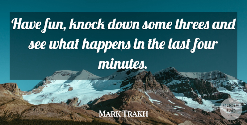 Mark Trakh Quote About Four, Fun, Happens, Knock, Last: Have Fun Knock Down Some...