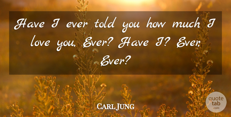 Carl Jung Quote About Love You, How Much I Love You: Have I Ever Told You...