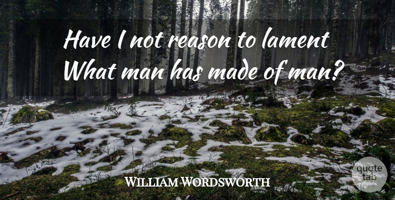 William Wordsworth Quote About Men, Reason, Made: Have I Not Reason To...