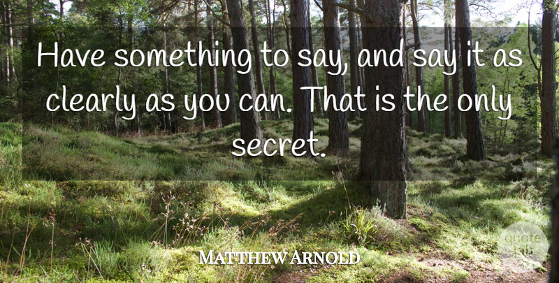 Matthew Arnold Quote About Writing, Secret, Famous Writers: Have Something To Say And...