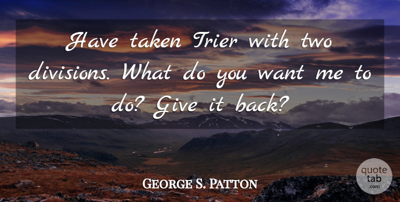 George S. Patton Quote About Taken, Two, Giving: Have Taken Trier With Two...