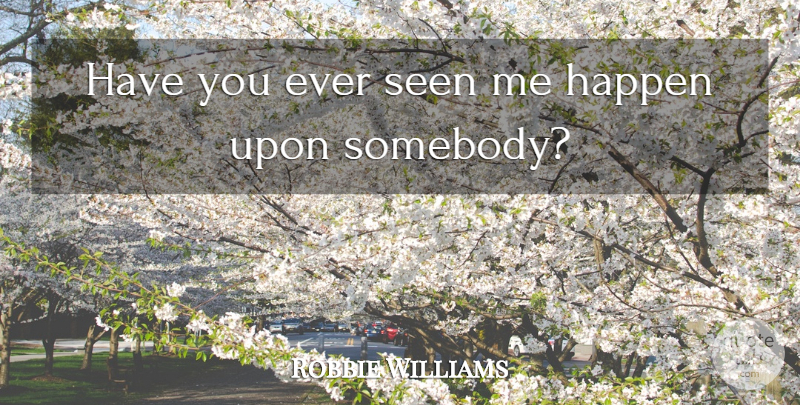Robbie Williams Quote About Happen, Seen: Have You Ever Seen Me...
