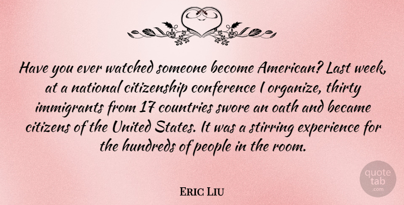 Eric Liu Quote About Became, Citizenship, Conference, Countries, Experience: Have You Ever Watched Someone...