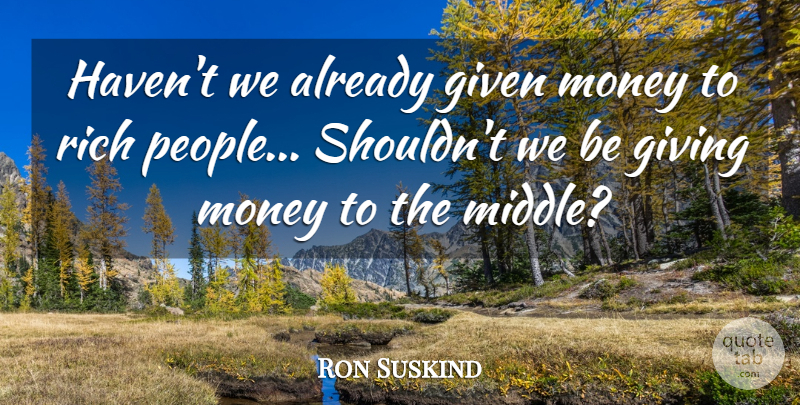 Ron Suskind Quote About Given, Giving, Money, Rich: Havent We Already Given Money...