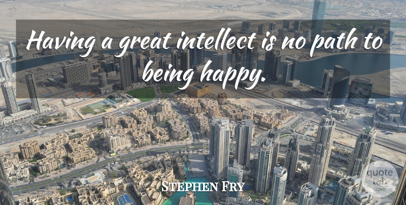 Stephen Fry Quote About Being Happy, Path, Intellect: Having A Great Intellect Is...