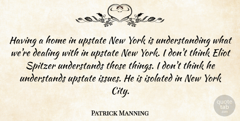 Patrick Manning Quote About Dealing, Home, Isolated, Understanding, Upstate: Having A Home In Upstate...