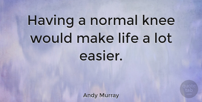 Andy Murray Quote About Normal, Knees, Easier: Having A Normal Knee Would...