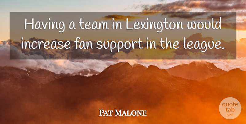Pat Malone Quote About Fan, Increase, Lexington, Support, Team: Having A Team In Lexington...