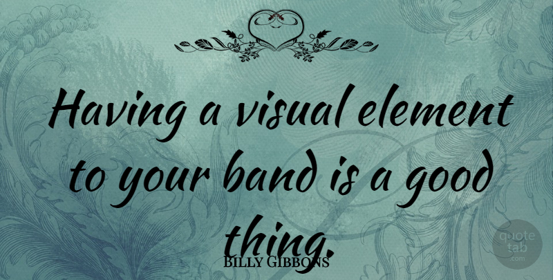 Billy Gibbons Quote About Elements, Band, Good Things: Having A Visual Element To...
