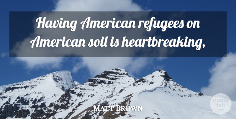 Matt Brown Quote About Refugees, Soil: Having American Refugees On American...