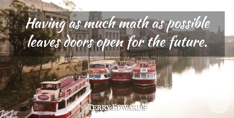 Terry Edwards Quote About Doors, Leaves, Math, Open, Possible: Having As Much Math As...