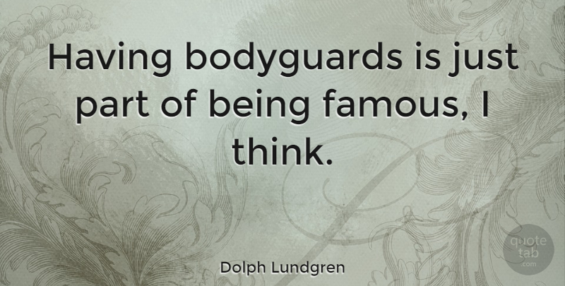 Dolph Lundgren Quote About Thinking, Fame, Bodyguard: Having Bodyguards Is Just Part...