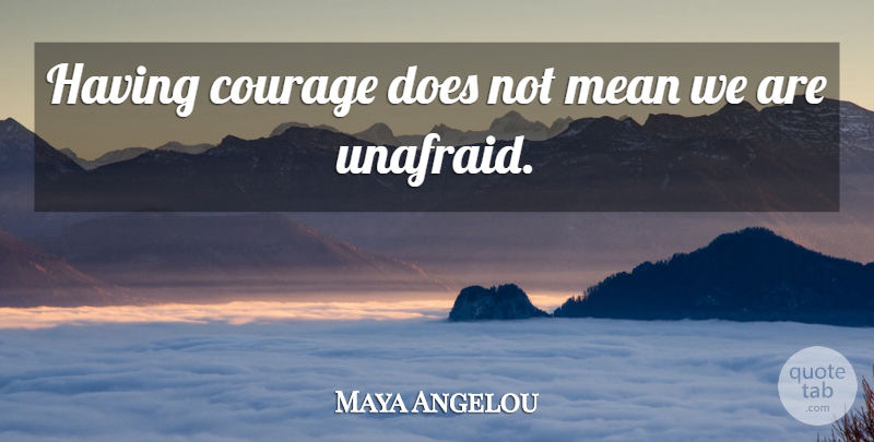 Maya Angelou Quote About Mean, Doe, Unafraid: Having Courage Does Not Mean...