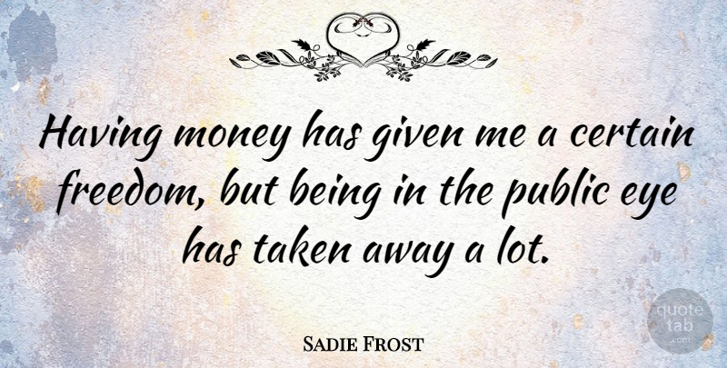 Sadie Frost Quote About Taken, Eye, Certain: Having Money Has Given Me...