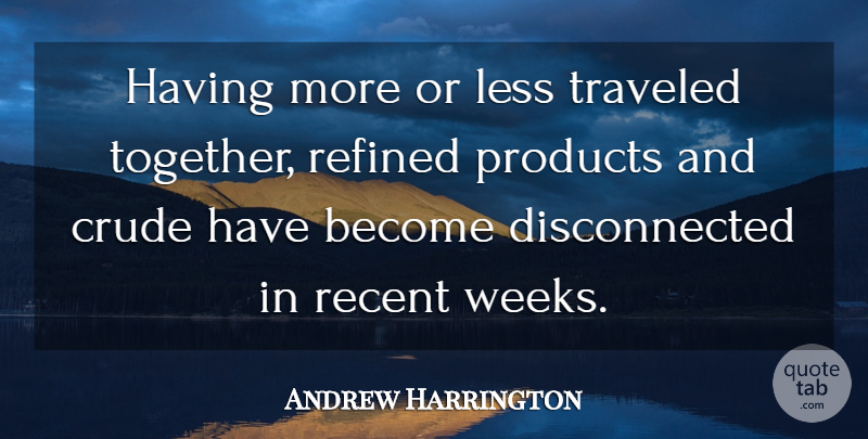 Andrew Harrington Quote About Crude, Less, Products, Recent, Refined: Having More Or Less Traveled...