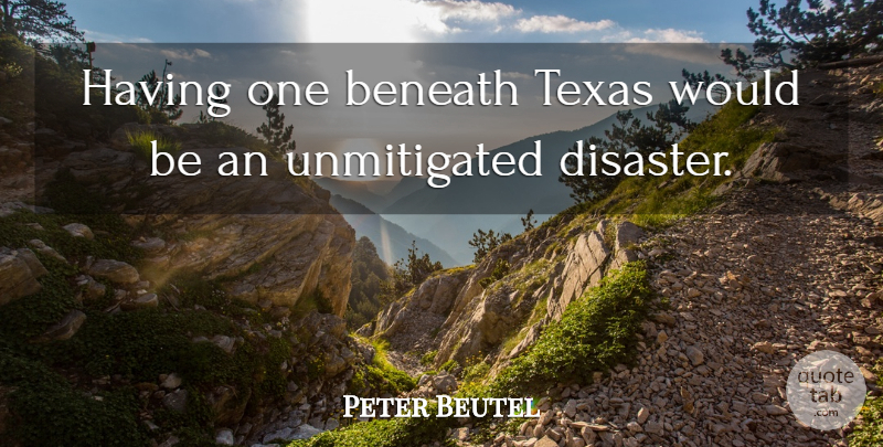 Peter Beutel Quote About Beneath, Disaster, Texas: Having One Beneath Texas Would...