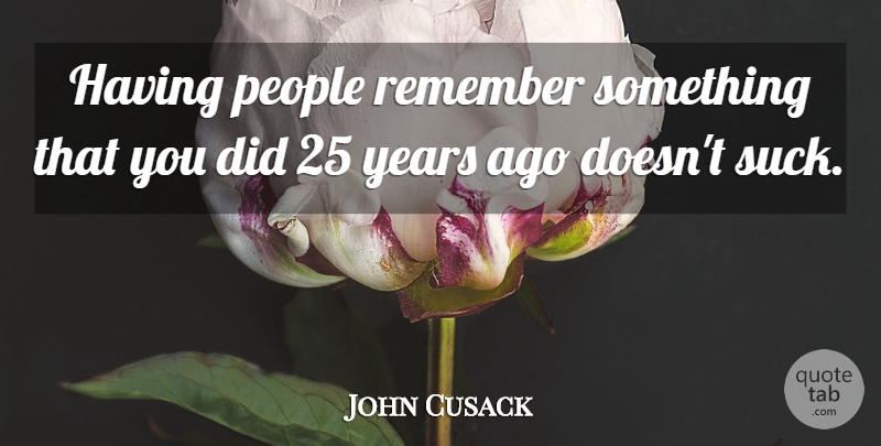 John Cusack Quote About People: Having People Remember Something That...