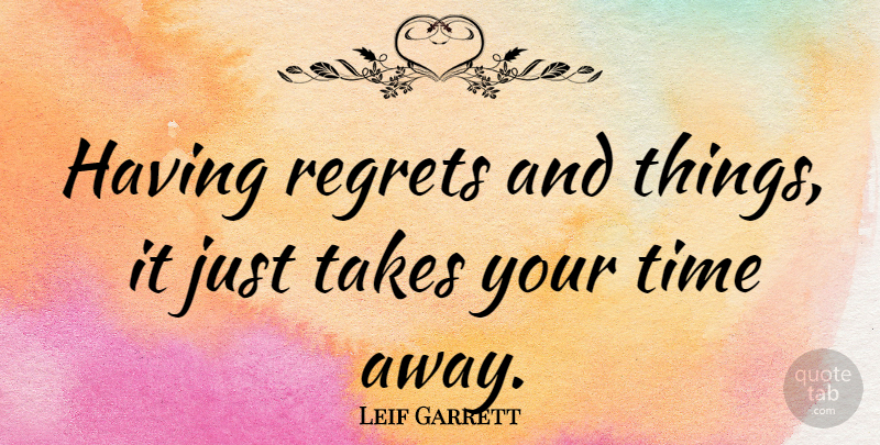 Leif Garrett Quote About Regret, Take Your Time, Time Away: Having Regrets And Things It...