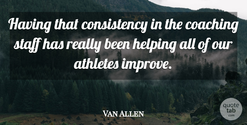 Van Allen Quote About Athletes, Coaching, Consistency, Helping, Staff: Having That Consistency In The...